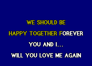 WE SHOULD BE

HAPPY TOGETHER FOREVER
YOU AND I...
WILL YOU LOVE ME AGAIN