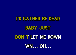 I'D RATHER BE DEAD

BABY JUST
DON'T LET ME DOWN
WN... 0H...