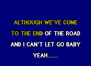 ALTHOUGH WE'VE COME

TO THE END OF THE ROAD
AND I CAN'T LET GO BABY
YEAH .....