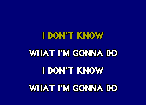 I DON'T KNOW

WHAT I'M GONNA DO
I DON'T KNOW
WHAT I'M GONNA DO