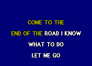 COME TO THE

END OF THE ROAD I KNOW
WHAT TO DO
LET ME GO