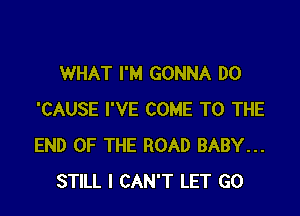 WHAT I'M GONNA DO

'CAUSE I'VE COME TO THE
END OF THE ROAD BABY...
STILL I CAN'T LET GO