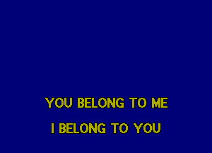 YOU BELONG TO ME
I BELONG TO YOU