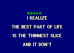 l REALIZE

THE BEST PART OF LIFE
IS THE THINNEST SLICE
AND IT DON'T