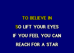 TO BELIEVE IN

SO LIFT YOUR EYES
IF YOU FEEL YOU CAN
REACH FOR A STAR
