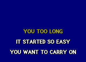 YOU TOO LONG
IT STARTED SO EASY
YOU WANT TO CARRY 0N