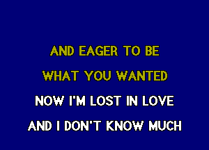 AND EAGER TO BE

WHAT YOU WANTED
NOW I'M LOST IN LOVE
AND I DON'T KNOW MUCH