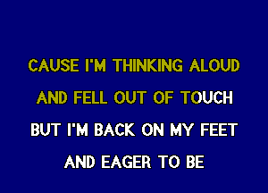 CAUSE I'M THINKING ALOUD

AND FELL OUT OF TOUCH
BUT I'M BACK ON MY FEET
AND EAGER TO BE