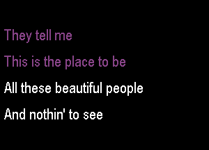 They tell me
This is the place to be

All these beautiful people

And nothin' to see