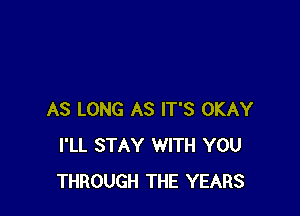 AS LONG AS IT'S OKAY
I'LL STAY WITH YOU
THROUGH THE YEARS