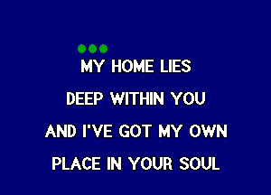 MY HOME LIES

DEEP WITHIN YOU
AND I'VE GOT MY OWN
PLACE IN YOUR SOUL