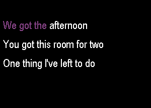 We got the afternoon

You got this room for two

One thing I've left to do