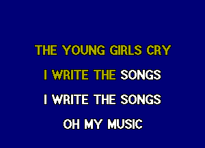 THE YOUNG GIRLS CRY

I WRITE THE SONGS
I WRITE THE SONGS
OH MY MUSIC