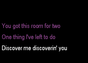 You got this room for two

One thing I've left to do

Discover me discoverin' you