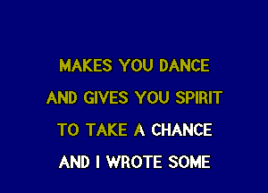 MAKES YOU DANCE

AND GIVES YOU SPIRIT
TO TAKE A CHANCE
AND I WROTE SOME