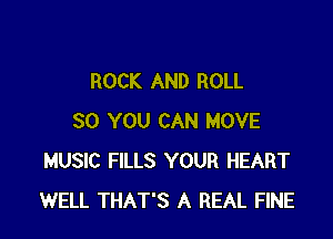 ROCK AND ROLL

SO YOU CAN MOVE
MUSIC FILLS YOUR HEART
WELL THAT'S A REAL FINE