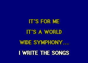 IT'S FOR ME

IT'S A WORLD
WIDE SYMPHONY...
l WRITE THE SONGS