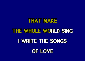 THAT MAKE

THE WHOLE WORLD SING
I WRITE THE SONGS
OF LOVE