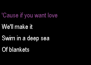 'Cause if you want love
We'll make it

Swim in a deep sea
Of blankets