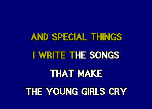 AND SPECIAL THINGS

I WRITE THE SONGS
THAT MAKE
THE YOUNG GIRLS CRY