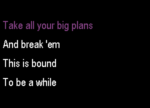 Take all your big plans

And break 'em
This is bound

To be a while