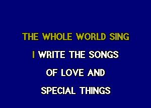 THE WHOLE WORLD SING

I WRITE THE SONGS
OF LOVE AND
SPECIAL THINGS