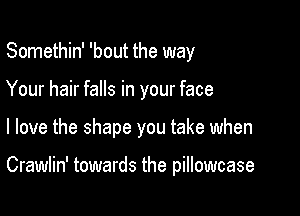 Somethin' 'bout the way

Your hair falls in your face

I love the shape you take when

Crawlin' towards the pillowcase
