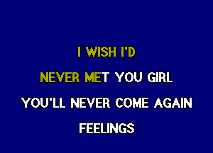 I WISH I'D

NEVER MET YOU GIRL
YOU'LL NEVER COME AGAIN
FEELINGS