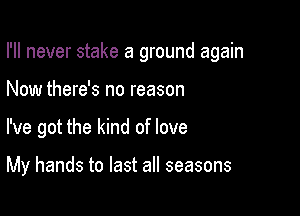 I'll never stake a ground again

Now there's no reason
I've got the kind of love

My hands to last all seasons