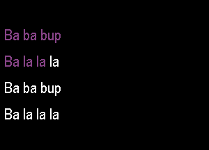 Ba ba bup

Ba la la la

Ba ba bup

Ba la la la