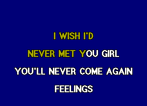 I WISH I'D

NEVER MET YOU GIRL
YOU'LL NEVER COME AGAIN
FEELINGS