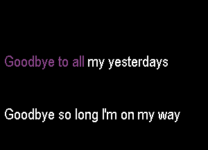 Goodbye to all my yesterdays

Goodbye so long I'm on my way