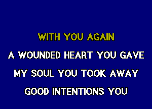 WITH YOU AGAIN

A WOUNDED HEART YOU GAVE
MY SOUL YOU TOOK AWAY
GOOD INTENTIONS YOU