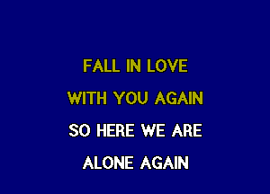 FALL IN LOVE

WITH YOU AGAIN
SO HERE WE ARE
ALONE AGAIN