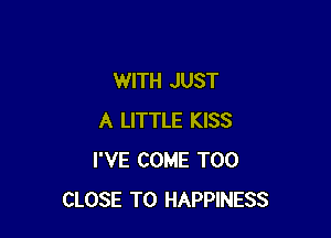 WITH JUST

A LITTLE KISS
I'VE COME T00
CLOSE TO HAPPINESS