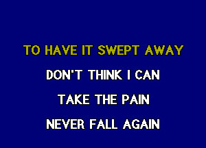 TO HAVE IT SWEPT AWAY

DON'T THINK I CAN
TAKE THE PAIN
NEVER FALL AGAIN