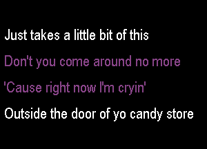 Just takes a little bit of this

Don't you come around no more

'Cause right now I'm cryin'

Outside the door of yo candy store