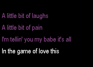 A little bit of laughs
A little bit of pain

I'm tellin' you my babe it's all

In the game of love this