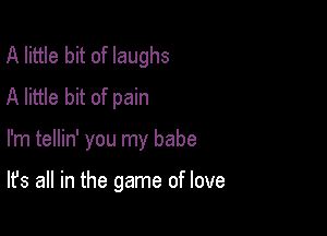 A little bit of laughs
A little bit of pain

I'm tellin' you my babe

It's all in the game of love