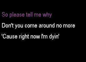 So please tell me why

Don't you come around no more

'Cause right now I'm dyin'