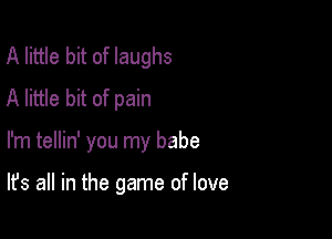 A little bit of laughs
A little bit of pain

I'm tellin' you my babe

It's all in the game of love