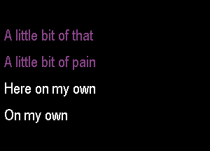 A little bit of that
A little bit of pain

Here on my own

On my own