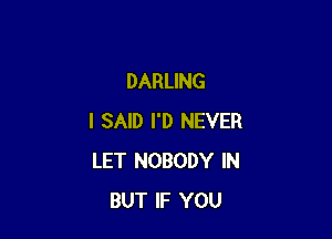 DARLING

I SAID I'D NEVER
LET NOBODY IN
BUT IF YOU