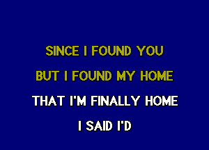 SINCE I FOUND YOU

BUT I FOUND MY HOME
THAT I'M FINALLY HOME
I SAID I'D