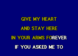 GIVE MY HEART

AND STAY HERE
IN YOUR ARMS FOREVER
IF YOU ASKED ME TO