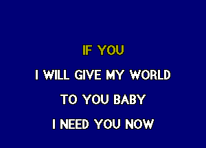IF YOU

I WILL GIVE MY WORLD
TO YOU BABY
I NEED YOU NOW