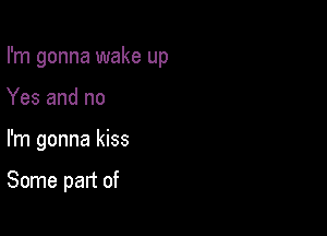 I'm gonna wake up
Yes and no

I'm gonna kiss

Some part of