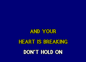 AND YOUR
HEART IS BREAKING
DON'T HOLD 0N