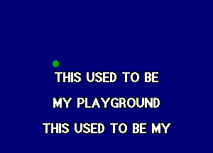 THIS USED TO BE
MY PLAYGROUND
THIS USED TO BE MY