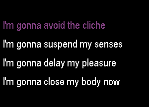 I'm gonna avoid the cliche

I'm gonna suspend my senses
I'm gonna delay my pleasure

I'm gonna close my body now